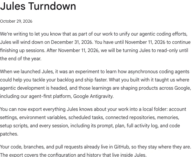 Google Jules 結束服務:11 月 11 日轉唯讀,工作脈絡要自己帶走 2 Jules 官方更新紀錄的 Jules Turndown 公告條目,日期 2026 年 10 月 29 日,載明 12 月 31 日結束服務、11 月 11 日後轉唯讀,匯出針對 Jules 內的設定與歷史